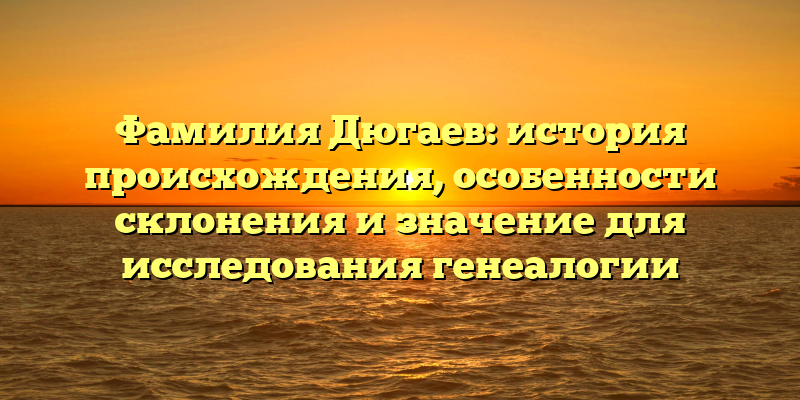 Фамилия Дюгаев: история происхождения, особенности склонения и значение для исследования генеалогии