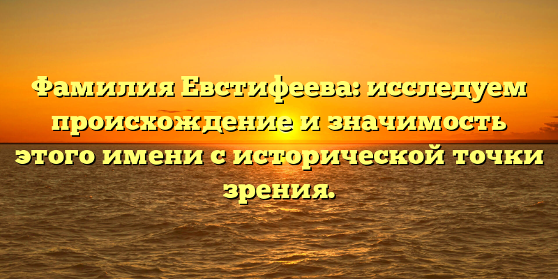 Фамилия Евстифеева: исследуем происхождение и значимость этого имени с исторической точки зрения.