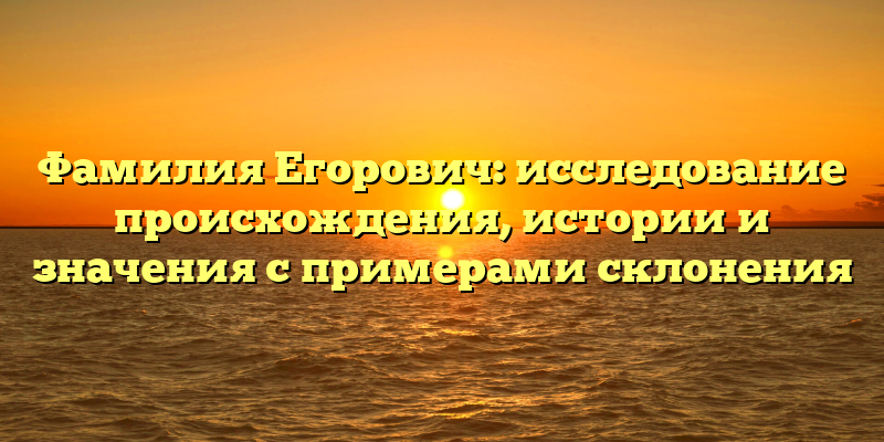 Фамилия Егорович: исследование происхождения, истории и значения с примерами склонения