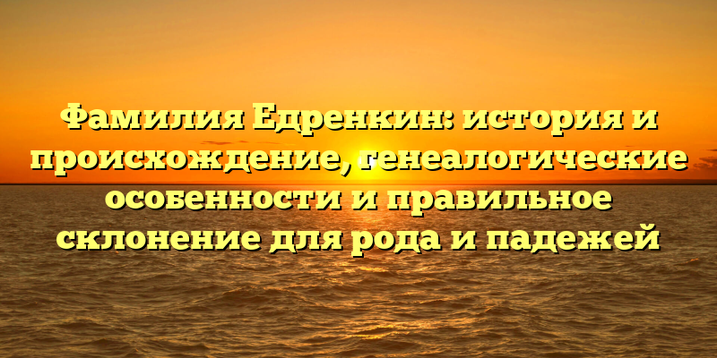 Фамилия Едренкин: история и происхождение, генеалогические особенности и правильное склонение для рода и падежей