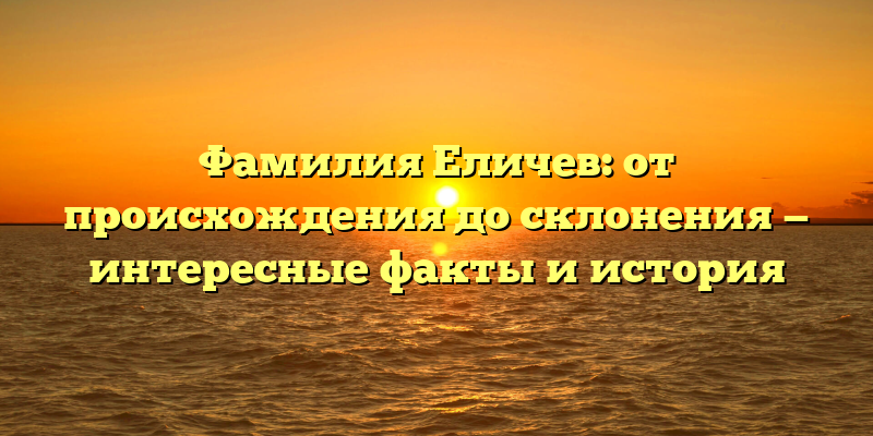 Фамилия Еличев: от происхождения до склонения — интересные факты и история