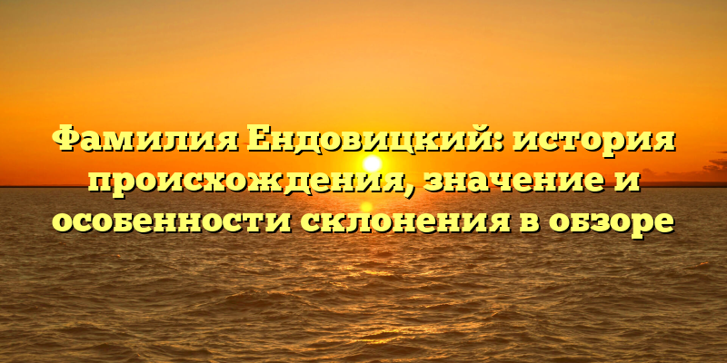 Фамилия Ендовицкий: история происхождения, значение и особенности склонения в обзоре