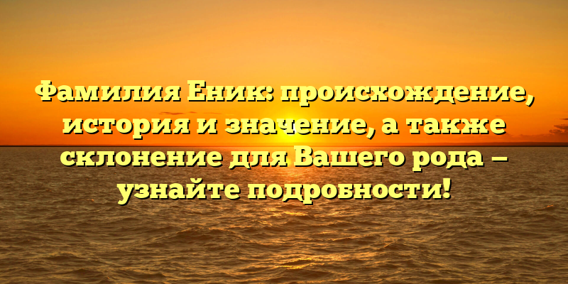 Фамилия Еник: происхождение, история и значение, а также склонение для Вашего рода — узнайте подробности!
