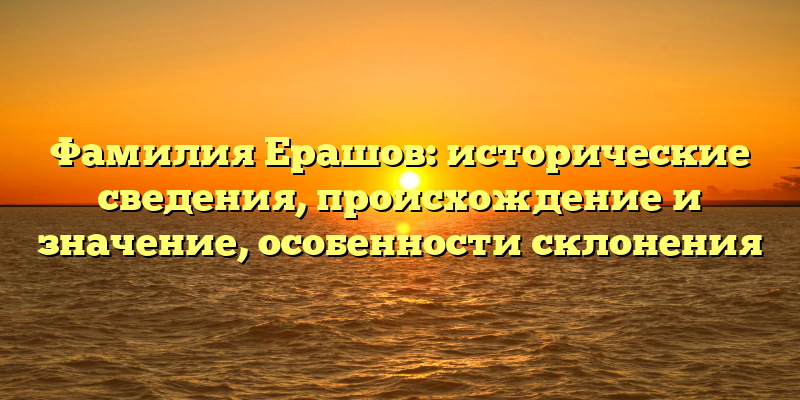 Фамилия Ерашов: исторические сведения, происхождение и значение, особенности склонения