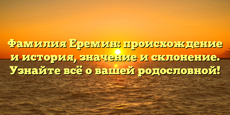 Фамилия Еремин: происхождение и история, значение и склонение. Узнайте всё о вашей родословной!