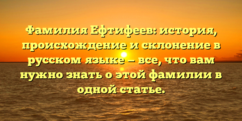 Фамилия Ефтифеев: история, происхождение и склонение в русском языке — все, что вам нужно знать о этой фамилии в одной статье.