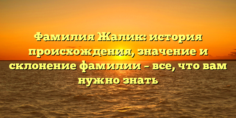 Фамилия Жалик: история происхождения, значение и склонение фамилии – все, что вам нужно знать