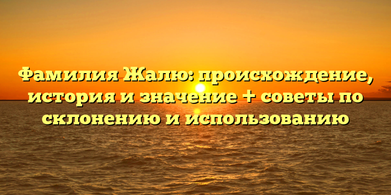 Фамилия Жалю: происхождение, история и значение + советы по склонению и использованию