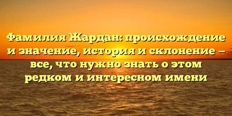 Фамилия Жардан: происхождение и значение, история и склонение — все, что нужно знать о этом редком и интересном имени