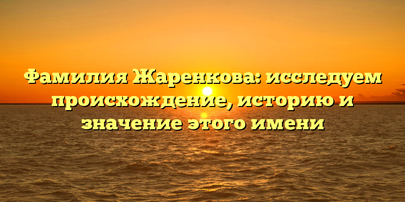 Фамилия Жаренкова: исследуем происхождение, историю и значение этого имени
