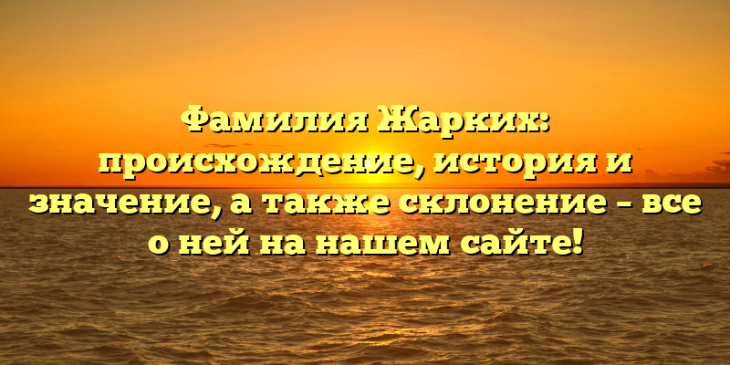 Фамилия Жарких: происхождение, история и значение, а также склонение – все о ней на нашем сайте!