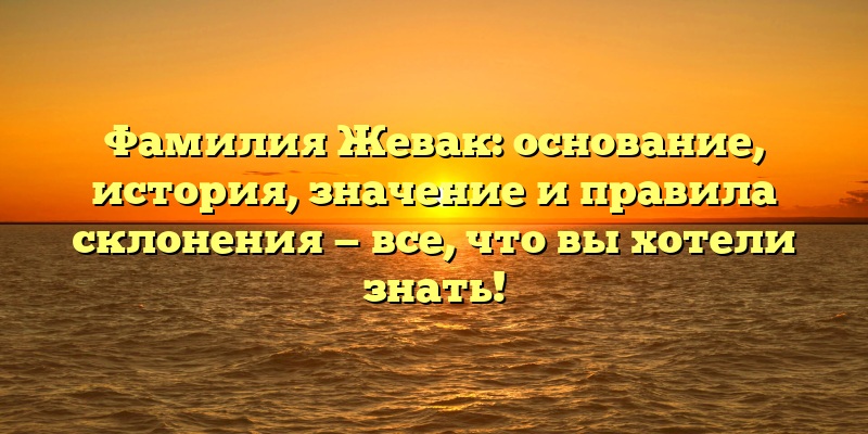 Фамилия Жевак: основание, история, значение и правила склонения — все, что вы хотели знать!