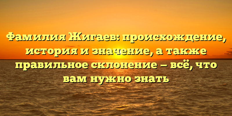 Фамилия Жигаев: происхождение, история и значение, а также правильное склонение — всё, что вам нужно знать