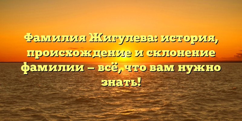 Фамилия Жигулева: история, происхождение и склонение фамилии — всё, что вам нужно знать!