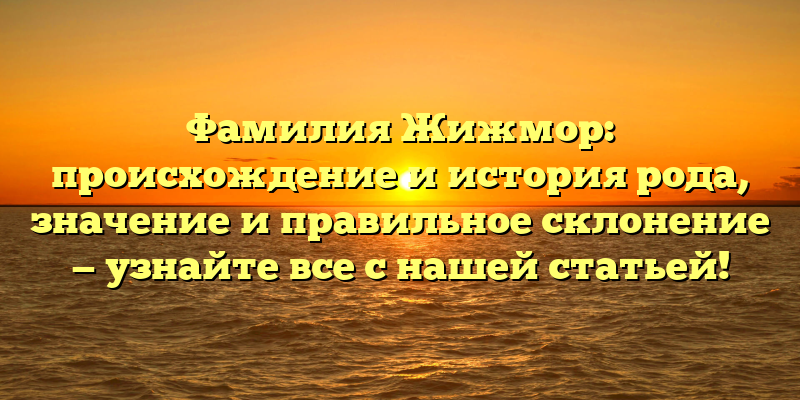 Фамилия Жижмор: происхождение и история рода, значение и правильное склонение — узнайте все с нашей статьей!