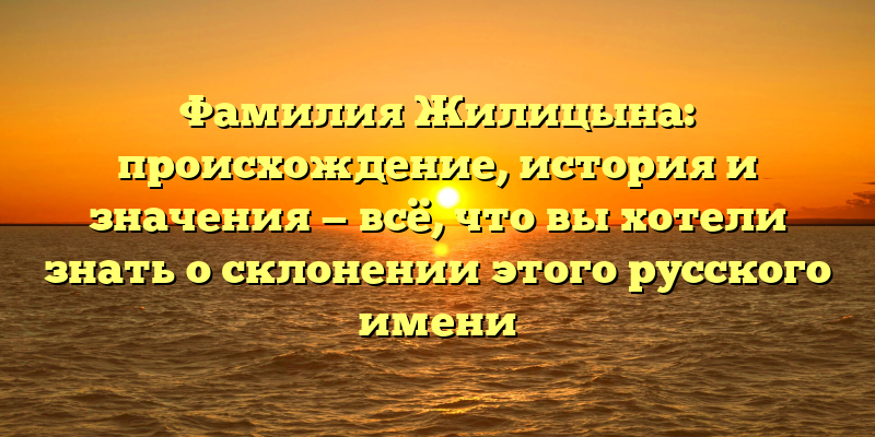 Фамилия Жилицына: происхождение, история и значения — всё, что вы хотели знать о склонении этого русского имени