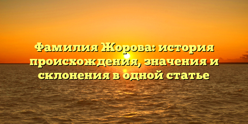 Фамилия Жорова: история происхождения, значения и склонения в одной статье