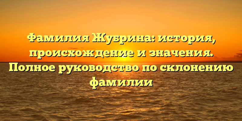 Фамилия Жубрина: история, происхождение и значения. Полное руководство по склонению фамилии