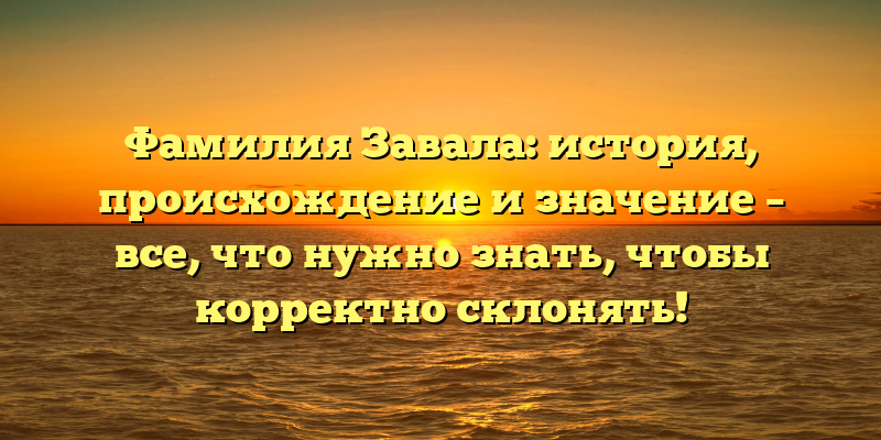 Фамилия Завала: история, происхождение и значение – все, что нужно знать, чтобы корректно склонять!