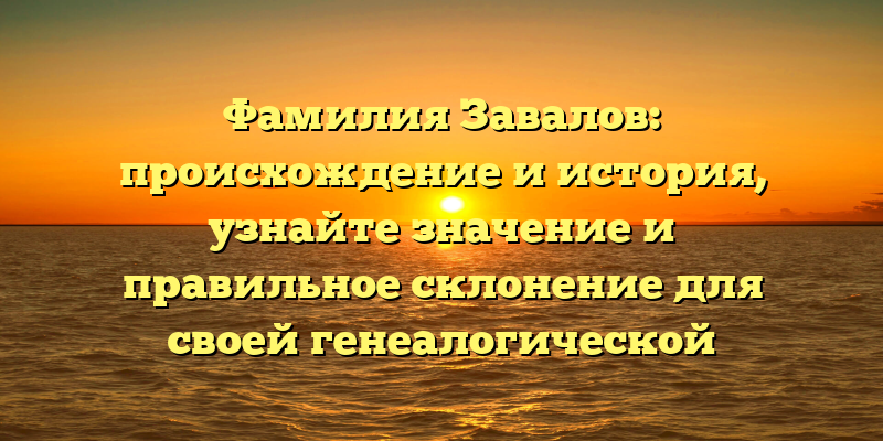 Фамилия Завалов: происхождение и история, узнайте значение и правильное склонение для своей генеалогической истории