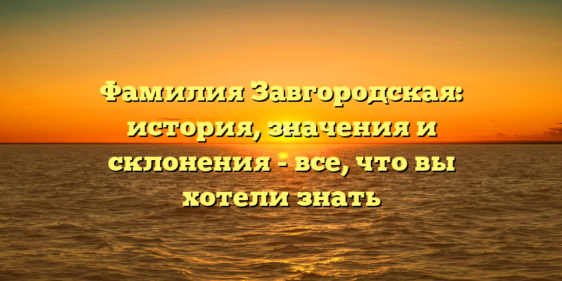 Фамилия Завгородская: история, значения и склонения - все, что вы хотели знать