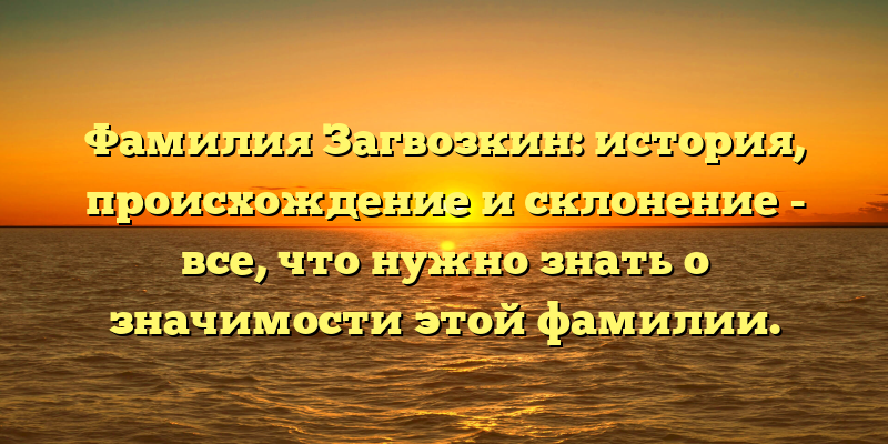 Фамилия Загвозкин: история, происхождение и склонение - все, что нужно знать о значимости этой фамилии.