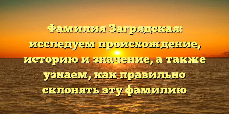 Фамилия Загрядская: исследуем происхождение, историю и значение, а также узнаем, как правильно склонять эту фамилию