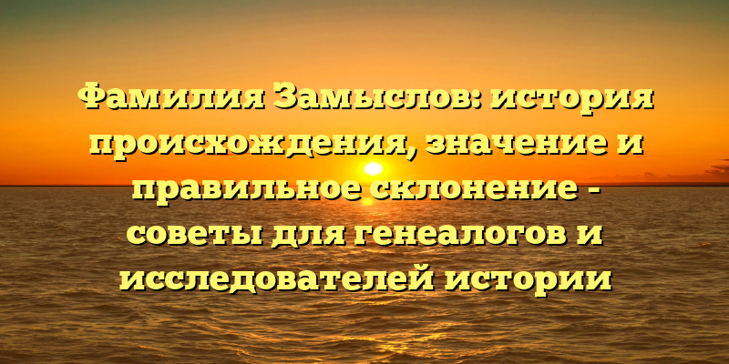 Фамилия Замыслов: история происхождения, значение и правильное склонение - советы для генеалогов и исследователей истории фамилий.
