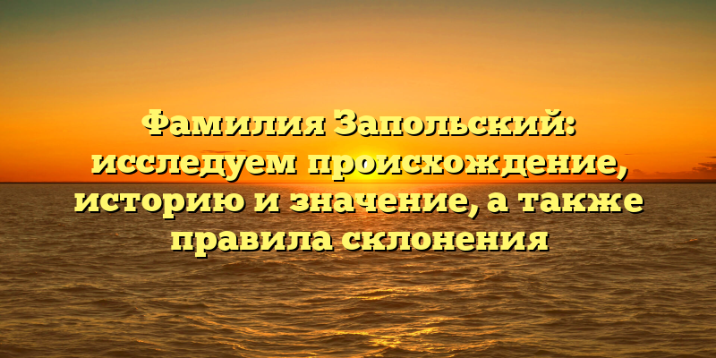 Фамилия Запольский: исследуем происхождение, историю и значение, а также правила склонения