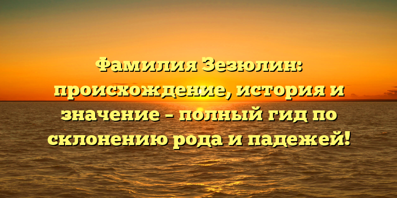Фамилия Зезюлин: происхождение, история и значение – полный гид по склонению рода и падежей!