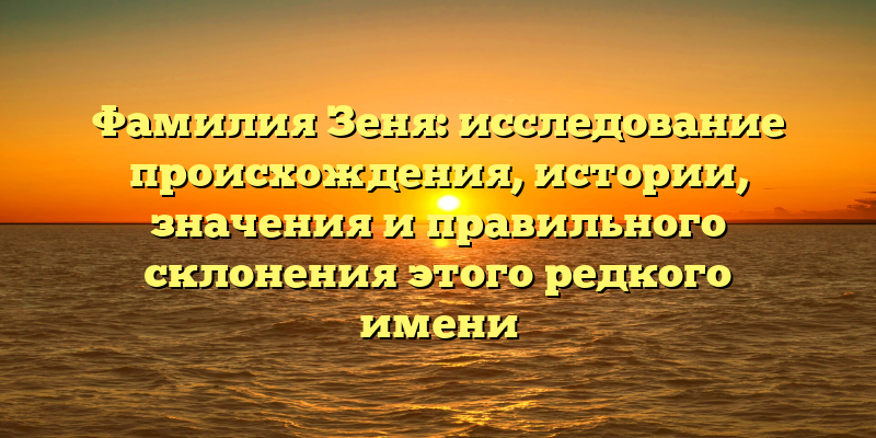 Фамилия Зеня: исследование происхождения, истории, значения и правильного склонения этого редкого имени