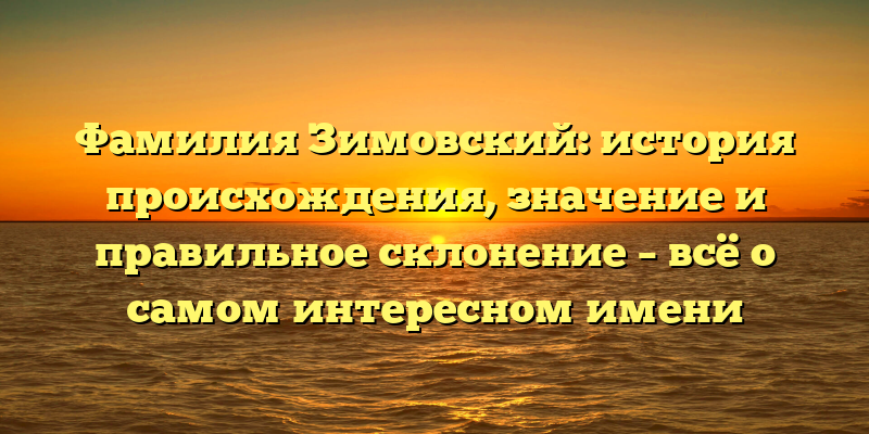 Фамилия Зимовский: история происхождения, значение и правильное склонение – всё о самом интересном имени