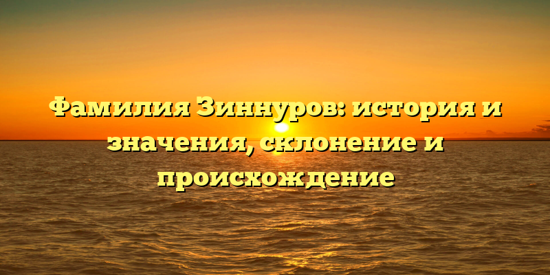 Фамилия Зиннуров: история и значения, склонение и происхождение