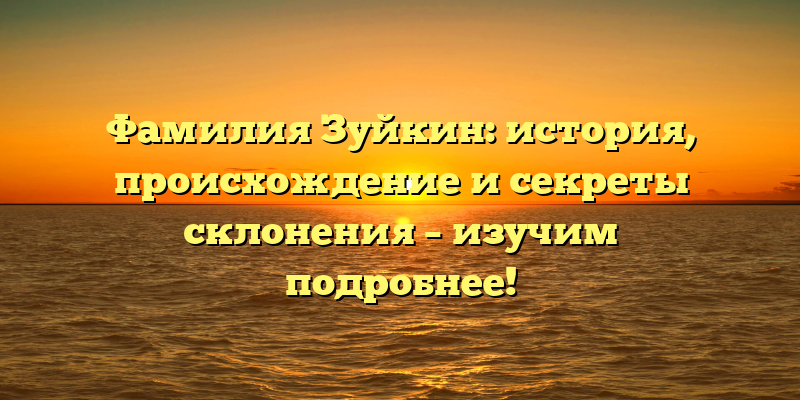 Фамилия Зуйкин: история, происхождение и секреты склонения – изучим подробнее!