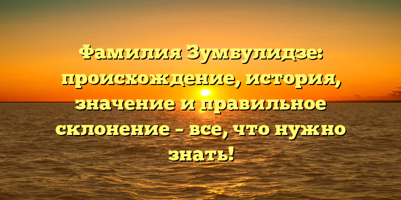 Фамилия Зумбулидзе: происхождение, история, значение и правильное склонение – все, что нужно знать!