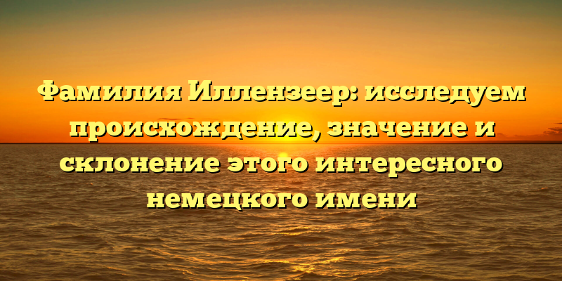 Фамилия Иллензеер: исследуем происхождение, значение и склонение этого интересного немецкого имени