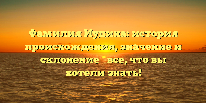 Фамилия Иудина: история происхождения, значение и склонение ― все, что вы хотели знать!