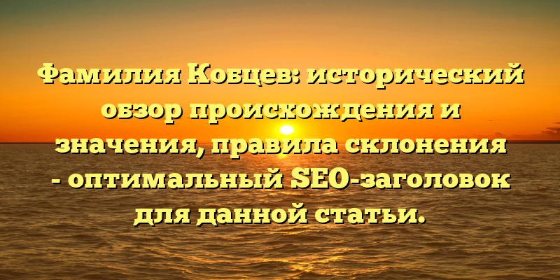 Фамилия Кобцев: исторический обзор происхождения и значения, правила склонения - оптимальный SEO-заголовок для данной статьи.