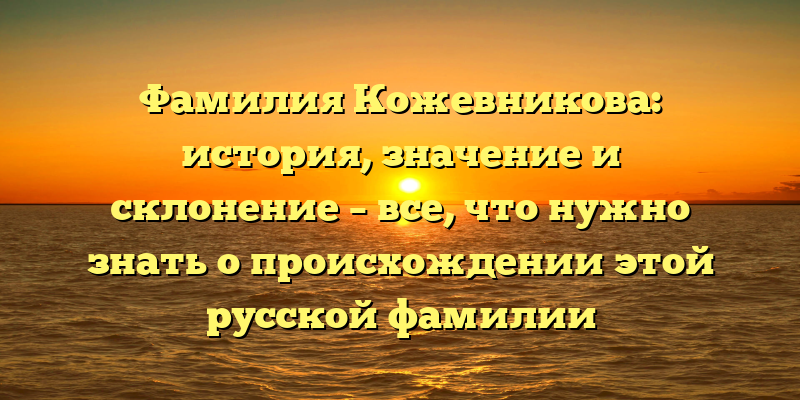 Фамилия Кожевникова: история, значение и склонение – все, что нужно знать о происхождении этой русской фамилии