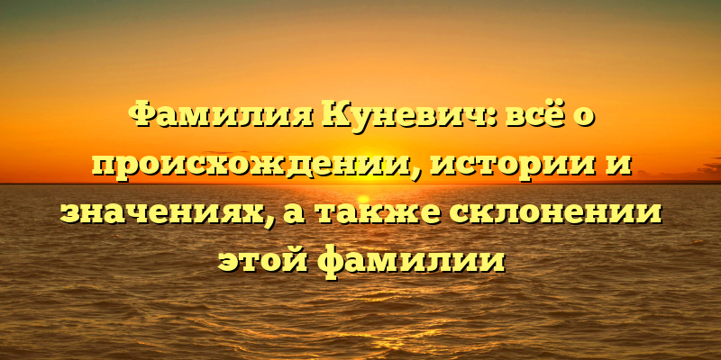 Фамилия Куневич: всё о происхождении, истории и значениях, а также склонении этой фамилии