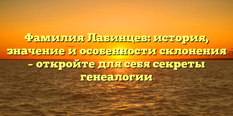 Фамилия Лабинцев: история, значение и особенности склонения – откройте для себя секреты генеалогии