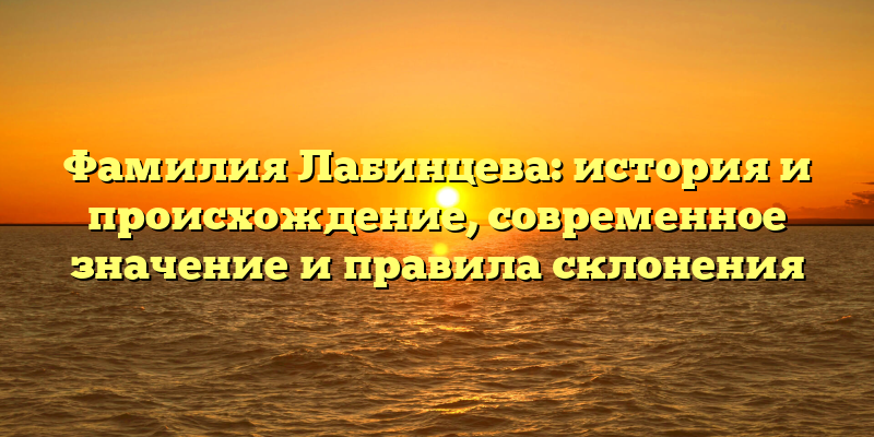 Фамилия Лабинцева: история и происхождение, современное значение и правила склонения