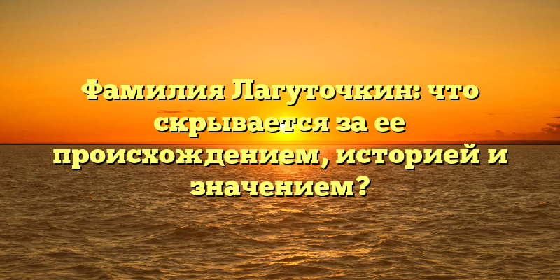 Фамилия Лагуточкин: что скрывается за ее происхождением, историей и значением?