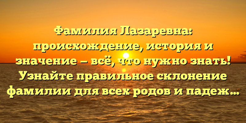 Фамилия Лазаревна: происхождение, история и значение — всё, что нужно знать! Узнайте правильное склонение фамилии для всех родов и падежей.