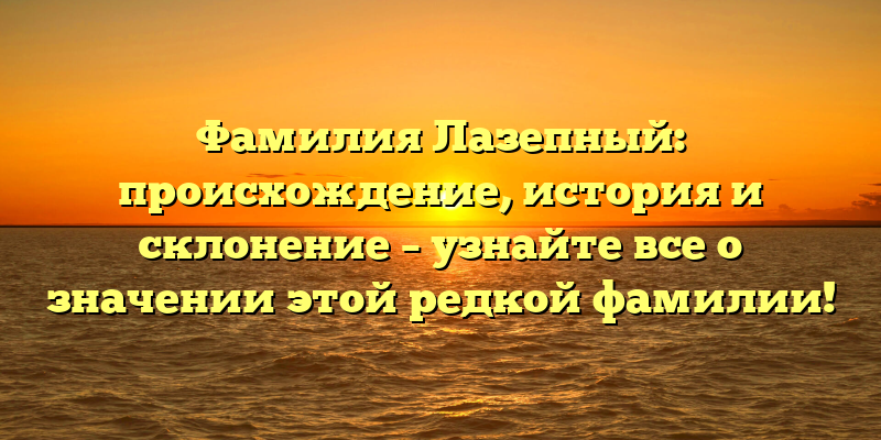 Фамилия Лазепный: происхождение, история и склонение – узнайте все о значении этой редкой фамилии!