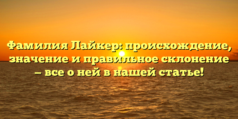 Фамилия Лайкер: происхождение, значение и правильное склонение — все о ней в нашей статье!
