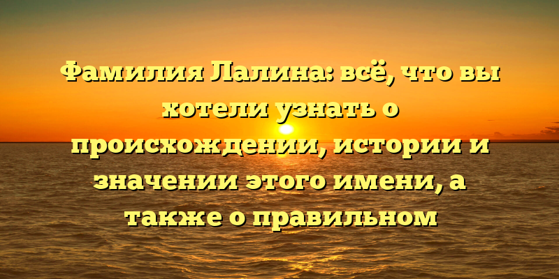 Фамилия Лалина: всё, что вы хотели узнать о происхождении, истории и значении этого имени, а также о правильном склонении!