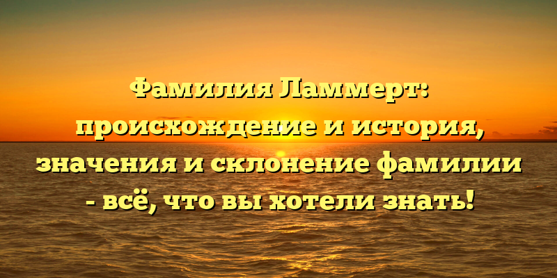Фамилия Ламмерт: происхождение и история, значения и склонение фамилии - всё, что вы хотели знать!