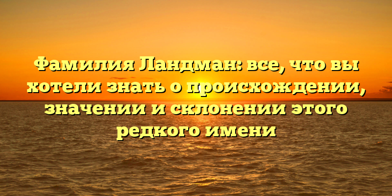 Фамилия Ландман: все, что вы хотели знать о происхождении, значении и склонении этого редкого имени