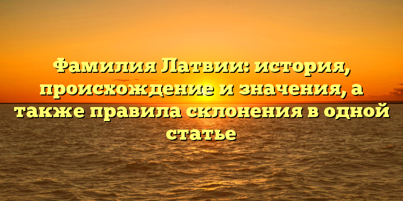 Фамилия Латвии: история, происхождение и значения, а также правила склонения в одной статье